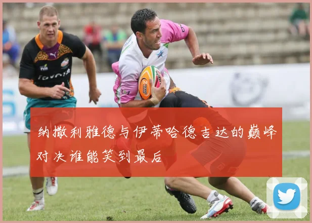 纳撒利雅德与伊蒂哈德吉达的巅峰对决谁能笑到最后