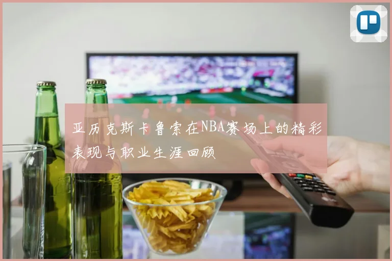 亚历克斯卡鲁索在NBA赛场上的精彩表现与职业生涯回顾