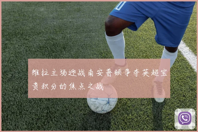 维拉主场迎战南安普顿争夺英超宝贵积分的焦点之战