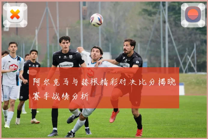 阿尔克马与赫根精彩对决比分揭晓赛季战绩分析