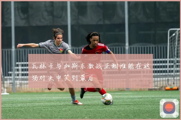 瓦林卡与加斯东激战正酣谁能在这场对决中笑到最后