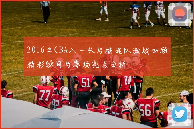 2016年CBA八一队与福建队激战回顾精彩瞬间与赛场亮点分析