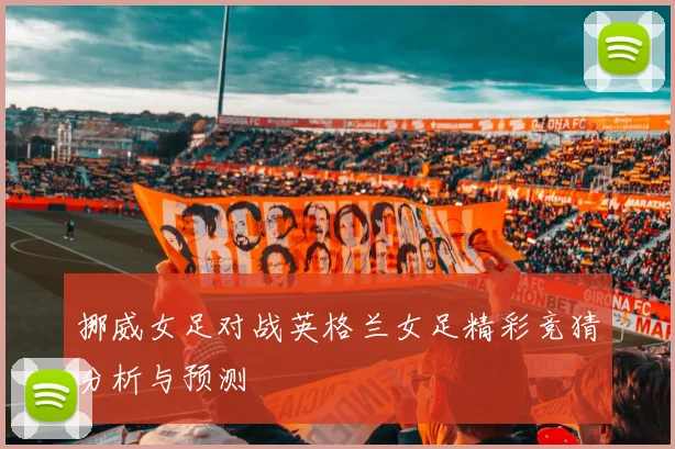 挪威女足对战英格兰女足精彩竞猜分析与预测