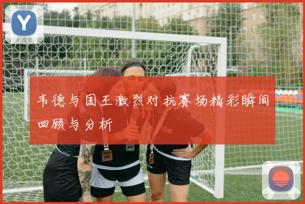 韦德与国王激烈对抗赛场精彩瞬间回顾与分析