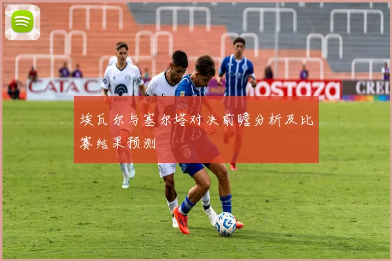 埃瓦尔与塞尔塔对决前瞻分析及比赛结果预测