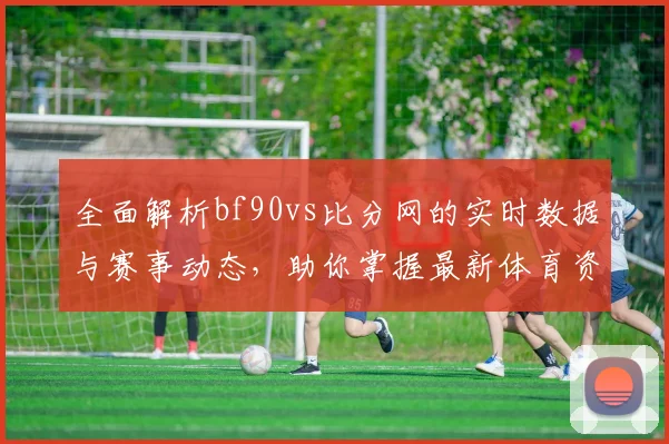全面解析bf90vs比分网的实时数据与赛事动态，助你掌握最新体育资讯