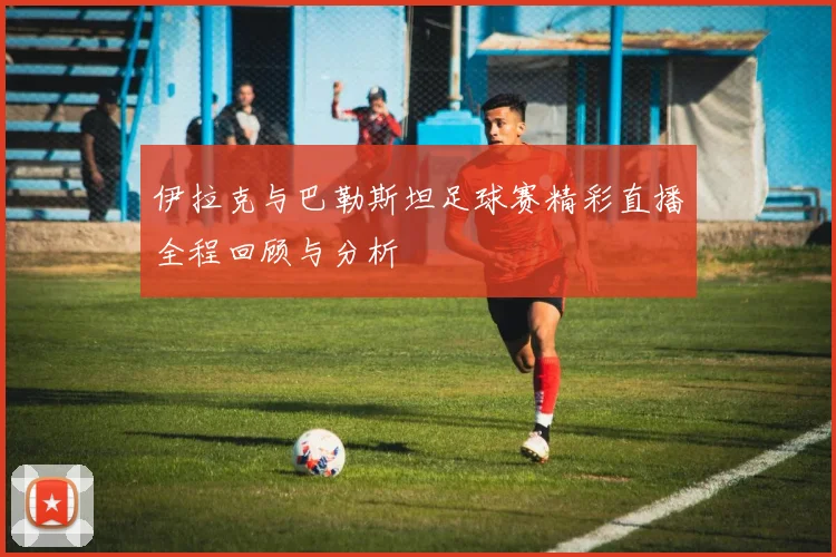 伊拉克与巴勒斯坦足球赛精彩直播全程回顾与分析