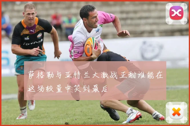 萨格勒与亚特兰大激战正酣谁能在这场较量中笑到最后