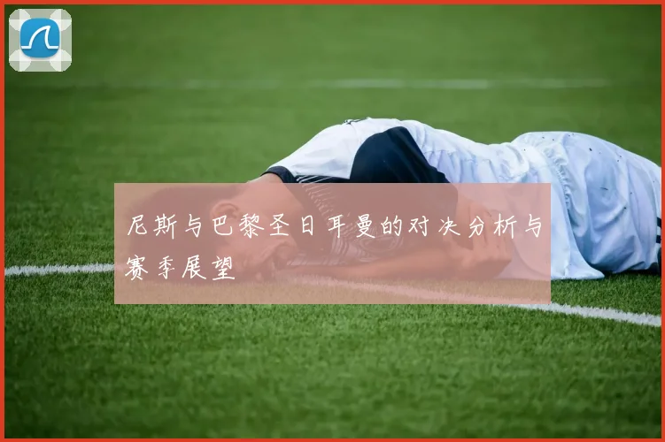 尼斯与巴黎圣日耳曼的对决分析与赛季展望