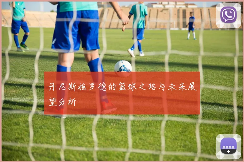 丹尼斯施罗德的篮球之路与未来展望分析