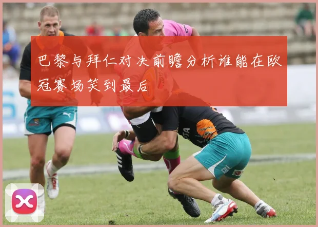 巴黎与拜仁对决前瞻分析谁能在欧冠赛场笑到最后