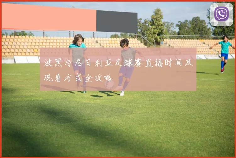 波黑与尼日利亚足球赛直播时间及观看方式全攻略