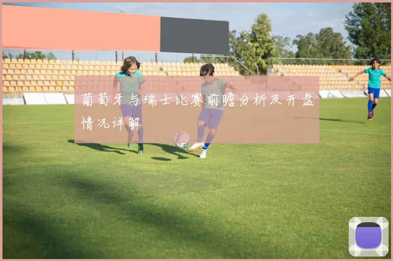 葡萄牙与瑞士比赛前瞻分析及开盘情况详解