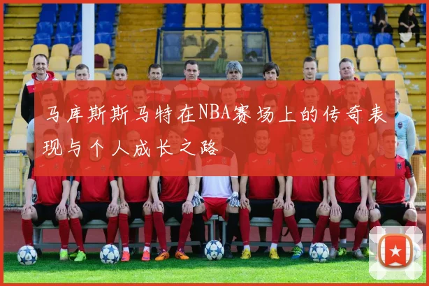 马库斯斯马特在NBA赛场上的传奇表现与个人成长之路