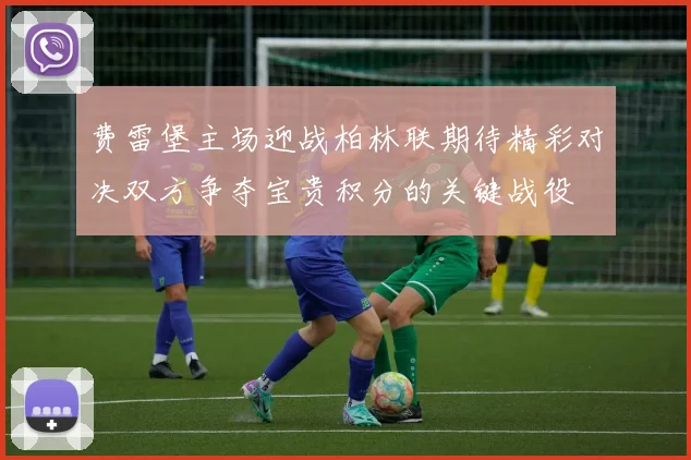 费雷堡主场迎战柏林联期待精彩对决双方争夺宝贵积分的关键战役