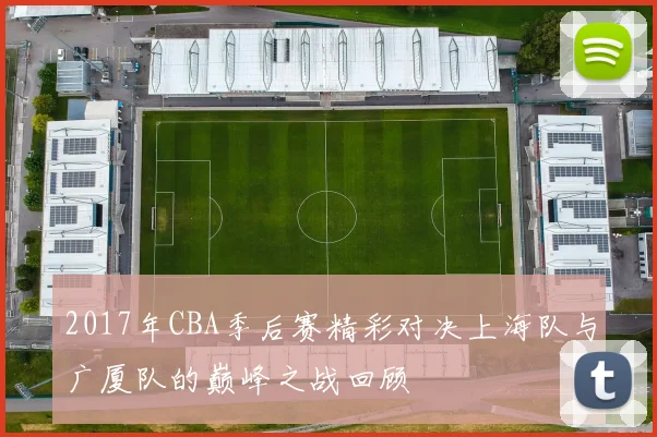 2017年CBA季后赛精彩对决上海队与广厦队的巅峰之战回顾