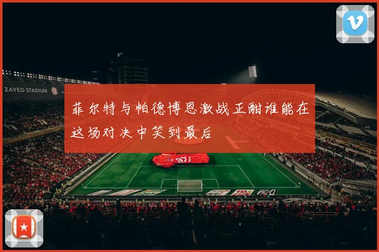 菲尔特与帕德博恩激战正酣谁能在这场对决中笑到最后