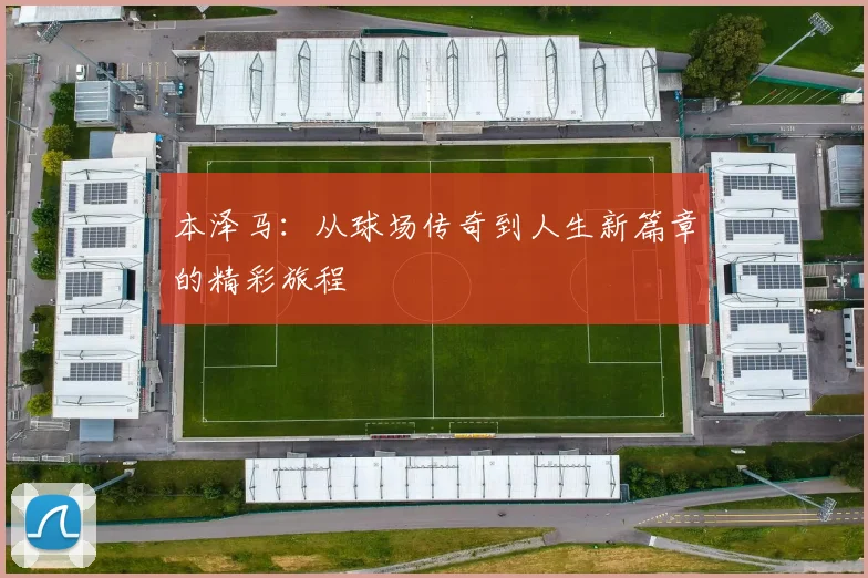 本泽马：从球场传奇到人生新篇章的精彩旅程