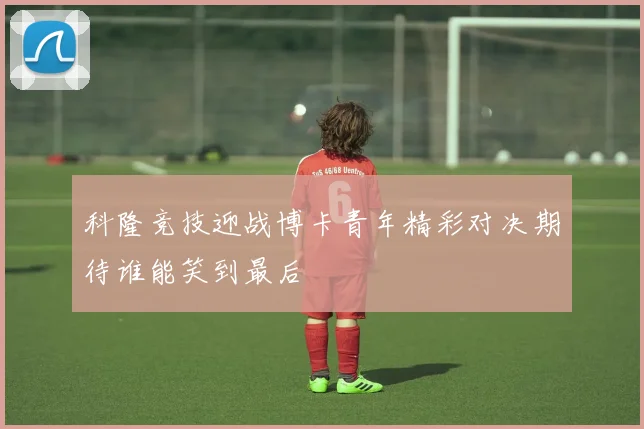 科隆竞技迎战博卡青年精彩对决期待谁能笑到最后
