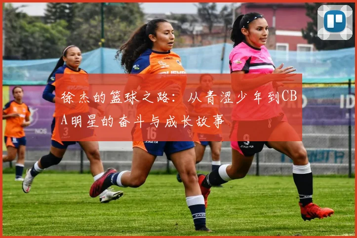 徐杰的篮球之路：从青涩少年到CBA明星的奋斗与成长故事