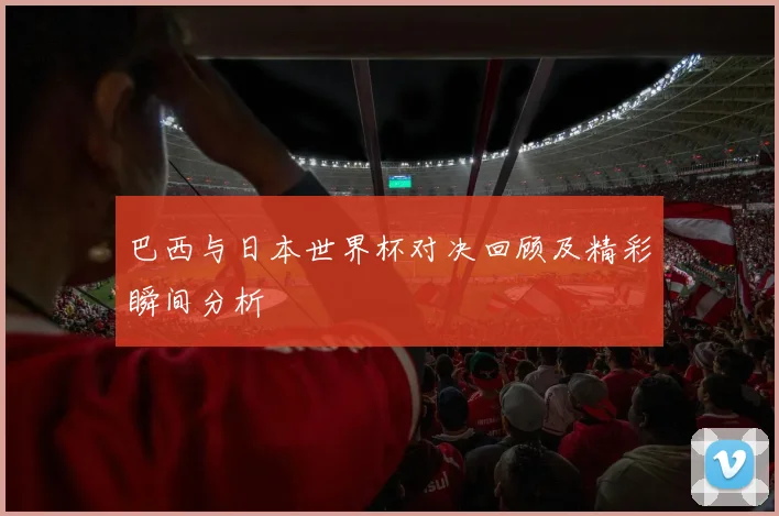巴西与日本世界杯对决回顾及精彩瞬间分析