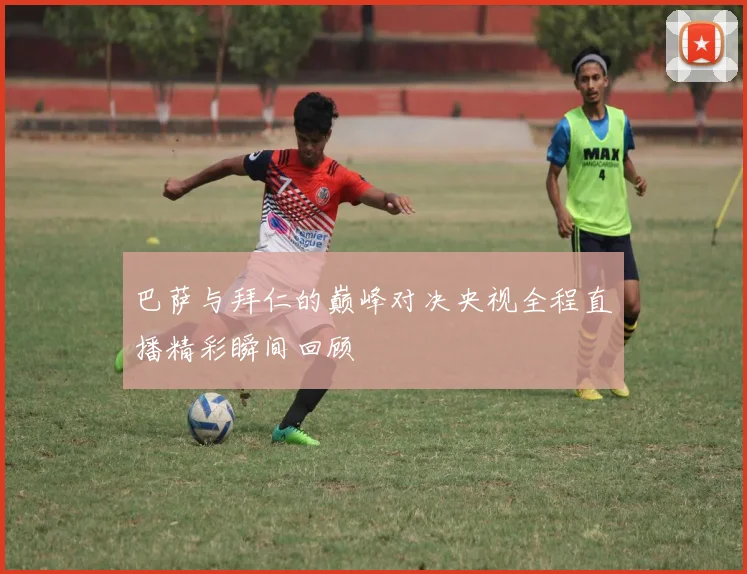 巴萨与拜仁的巅峰对决央视全程直播精彩瞬间回顾
