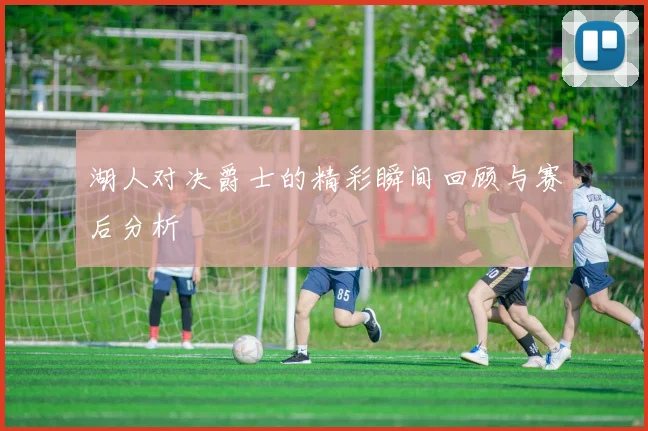 湖人对决爵士的精彩瞬间回顾与赛后分析