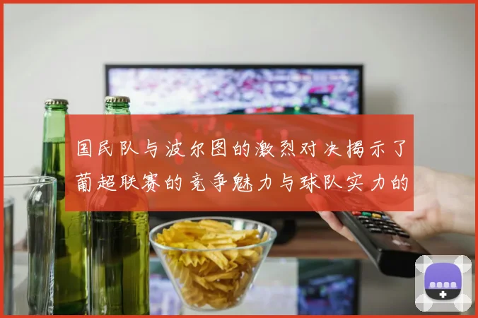 国民队与波尔图的激烈对决揭示了葡超联赛的竞争魅力与球队实力的较量