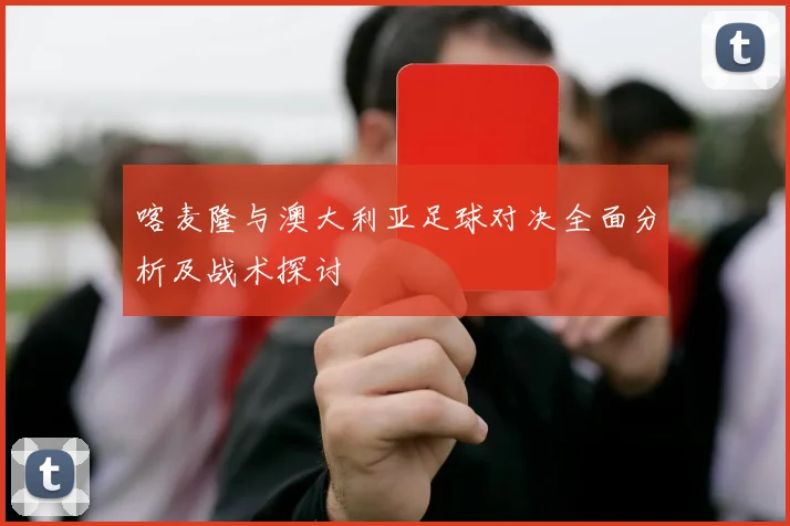 喀麦隆与澳大利亚足球对决全面分析及战术探讨