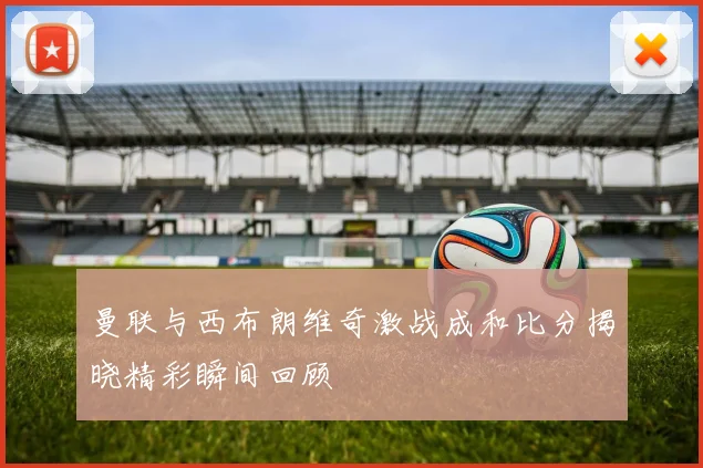 曼联与西布朗维奇激战成和比分揭晓精彩瞬间回顾