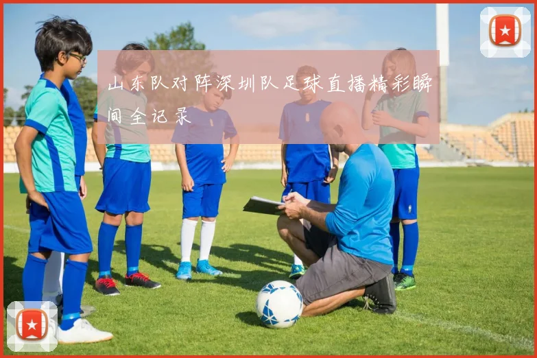 山东队对阵深圳队足球直播精彩瞬间全记录