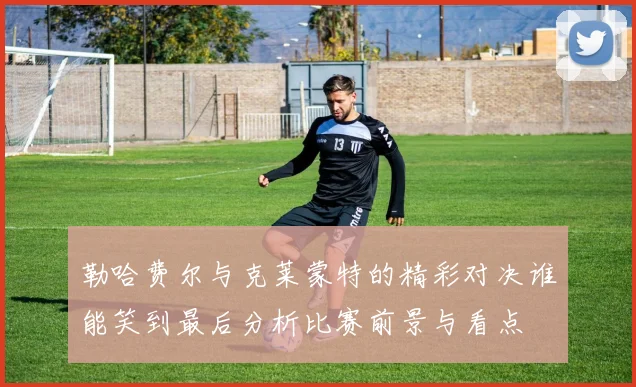 勒哈费尔与克莱蒙特的精彩对决谁能笑到最后分析比赛前景与看点