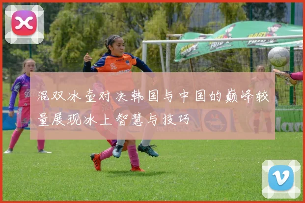 混双冰壶对决韩国与中国的巅峰较量展现冰上智慧与技巧