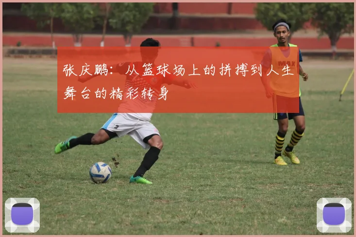 张庆鹏：从篮球场上的拼搏到人生舞台的精彩转身