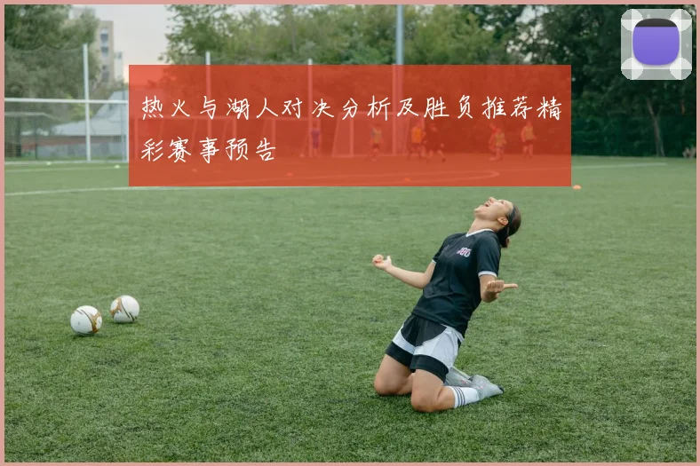 热火与湖人对决分析及胜负推荐精彩赛事预告