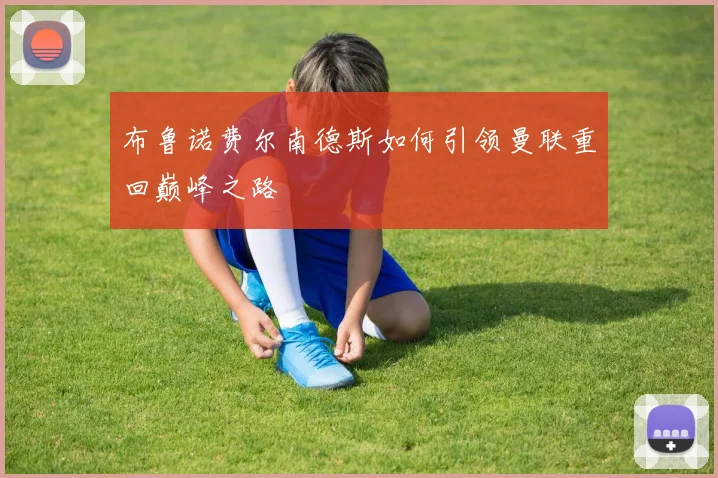 布鲁诺费尔南德斯如何引领曼联重回巅峰之路