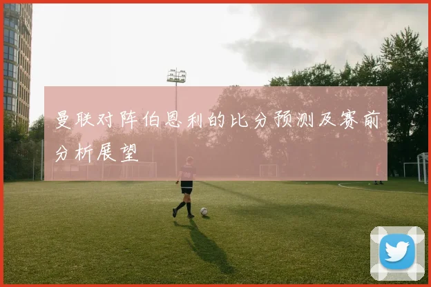 曼联对阵伯恩利的比分预测及赛前分析展望