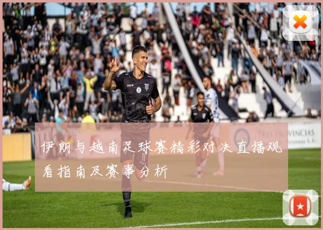 伊朗与越南足球赛精彩对决直播观看指南及赛事分析