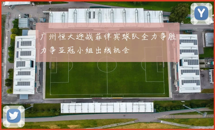 广州恒大迎战菲律宾球队全力争胜力争亚冠小组出线机会
