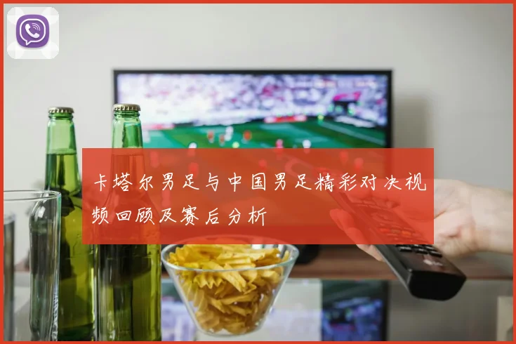 卡塔尔男足与中国男足精彩对决视频回顾及赛后分析