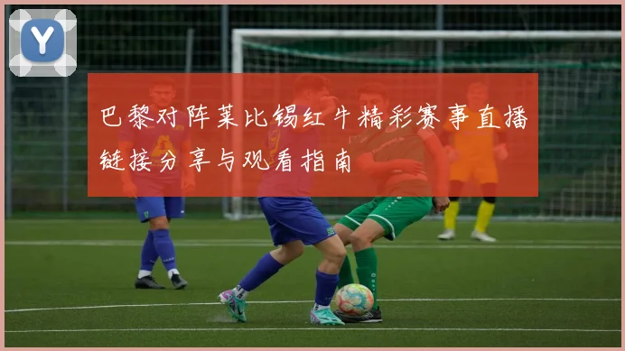 巴黎对阵莱比锡红牛精彩赛事直播链接分享与观看指南
