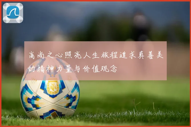 高尚之心照亮人生旅程追求真善美的精神力量与价值观念