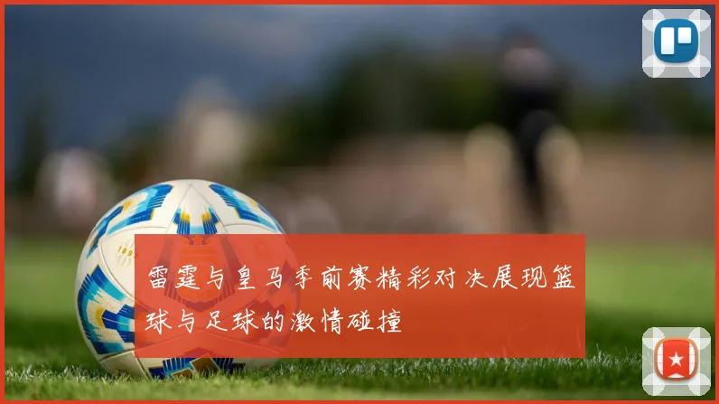 雷霆与皇马季前赛精彩对决展现篮球与足球的激情碰撞