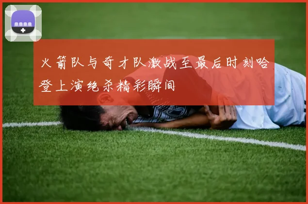 火箭队与奇才队激战至最后时刻哈登上演绝杀精彩瞬间