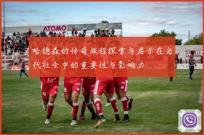 哈德森的传奇旅程探索与启示在当代社会中的重要性与影响力