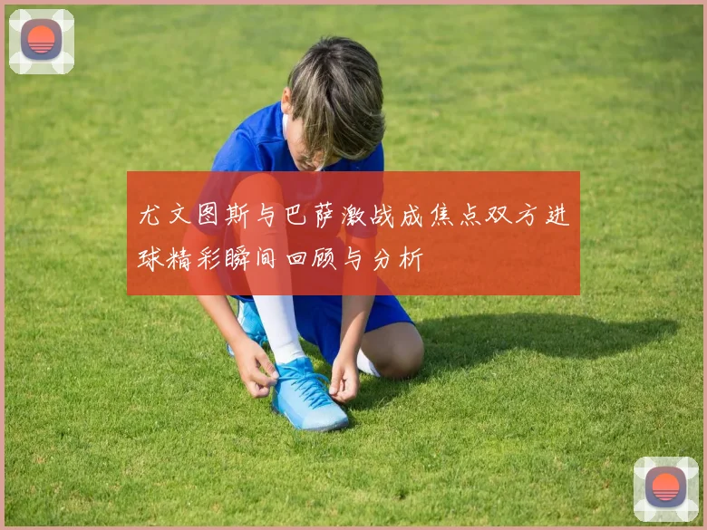 尤文图斯与巴萨激战成焦点双方进球精彩瞬间回顾与分析