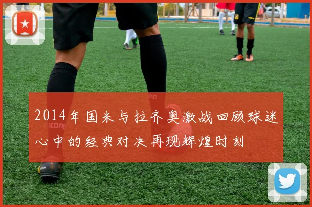 2014年国米与拉齐奥激战回顾球迷心中的经典对决再现辉煌时刻