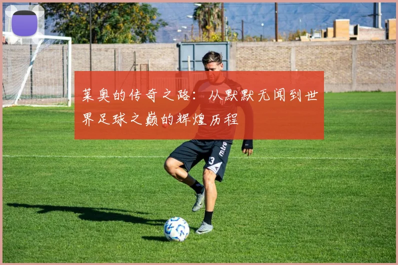 莱奥的传奇之路：从默默无闻到世界足球之巅的辉煌历程