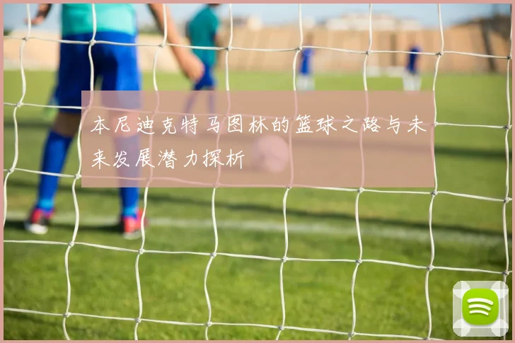 本尼迪克特马图林的篮球之路与未来发展潜力探析