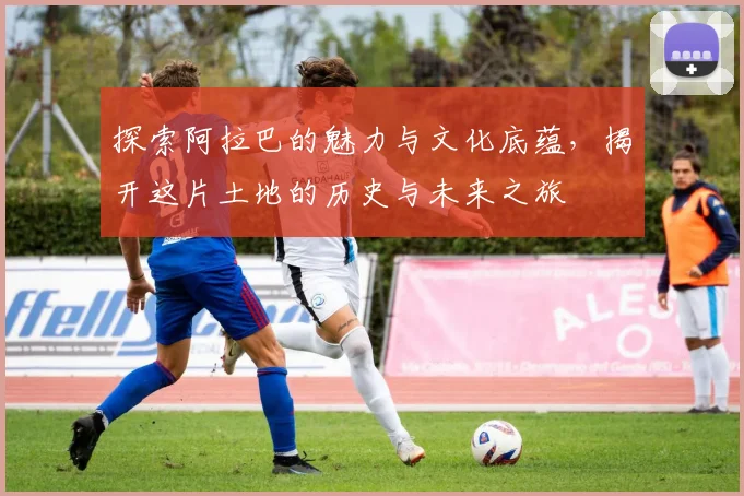 探索阿拉巴的魅力与文化底蕴，揭开这片土地的历史与未来之旅